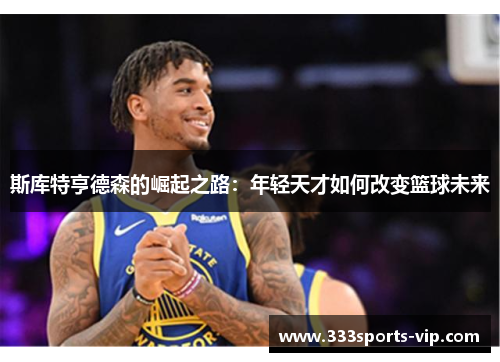 斯库特亨德森的崛起之路：年轻天才如何改变篮球未来